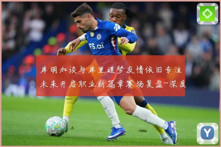 库明加谈与库里追梦友情依旧专注未来开启职业新篇章赛场复盘-深度解析