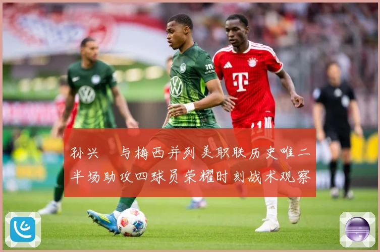 孙兴慜与梅西并列美职联历史唯二半场助攻四球员荣耀时刻战术观察-深度解析