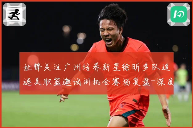 杜锋关注广州培养新星徐昕多队追逐美职篮邀试训机会赛场复盘-深度解析