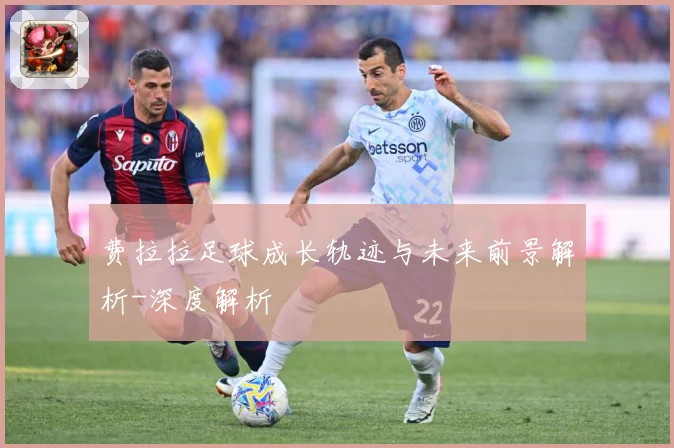 费拉拉足球成长轨迹与未来前景解析-深度解析