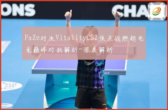 FaZe对决VitalityCS2焦点战燃起电竞巅峰对抗解析-深度解析