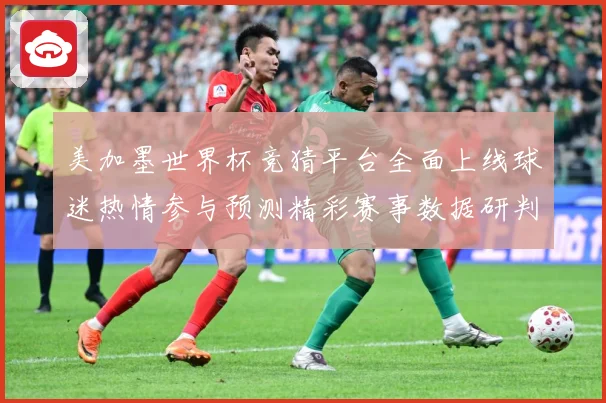 美加墨世界杯竞猜平台全面上线球迷热情参与预测精彩赛事数据研判-深度解析