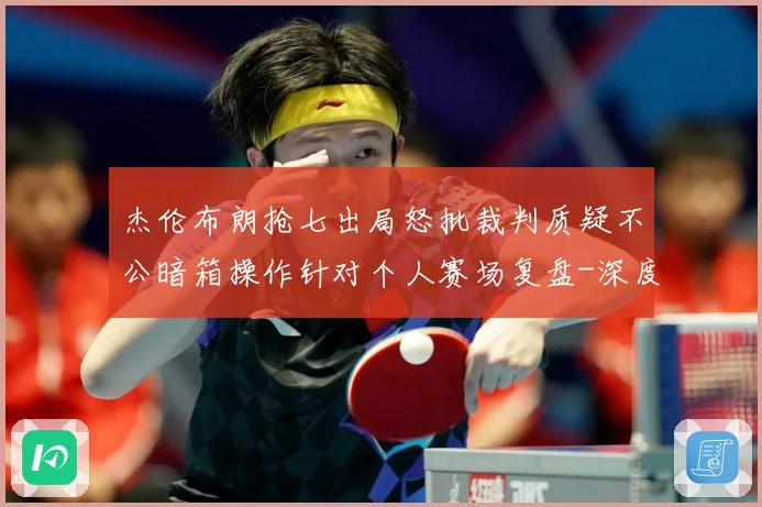 杰伦布朗抢七出局怒批裁判质疑不公暗箱操作针对个人赛场复盘-深度解析