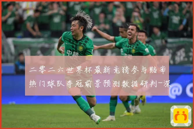 二零二六世界杯最新竞猜参与赔率热门球队夺冠前景预测数据研判-深度解析