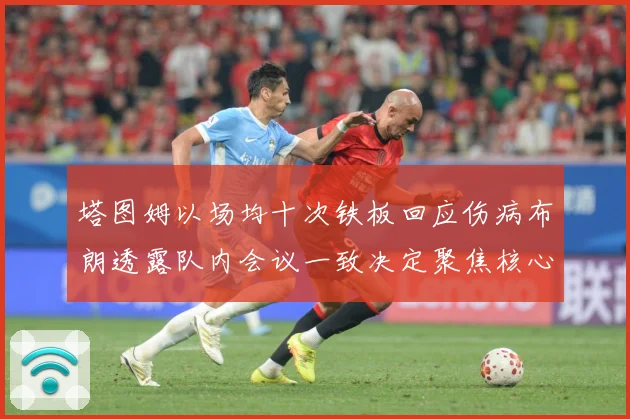 塔图姆以场均十次铁板回应伤病布朗透露队内会议一致决定聚焦核心赛场复盘-深度解析