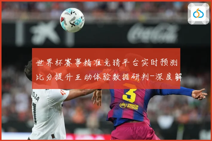 世界杯赛事精准竞猜平台实时预测比分提升互动体验数据研判-深度解析