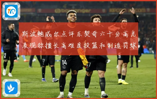 斯波鲍威尔点评东契奇六十分高光表现称擅长高难度投篮和制造罚球赛场复盘-深度解析