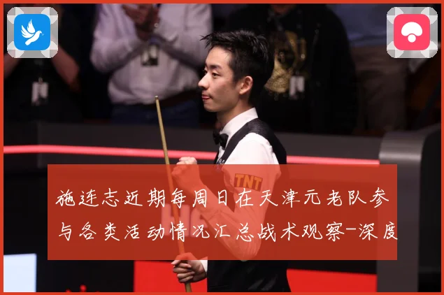 施连志近期每周日在天津元老队参与各类活动情况汇总战术观察-深度解析