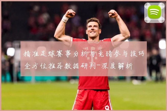 精准足球赛事分析与竞猜参与技巧全方位推荐数据研判-深度解析
