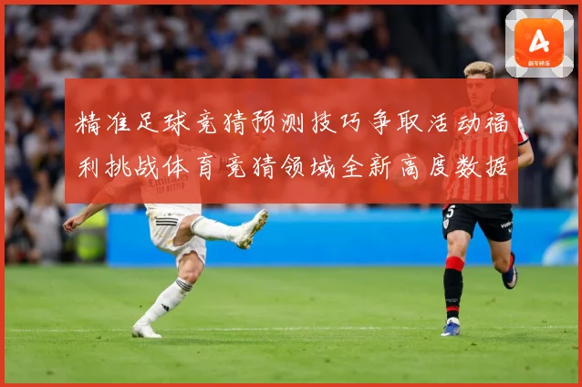 精准足球竞猜预测技巧争取活动福利挑战体育竞猜领域全新高度数据研判-深度解析