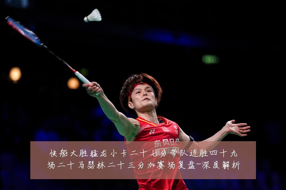 快船大胜猛龙小卡二十七分带队连胜四十九场二十马瑟林二十三分加赛场复盘-深度解析