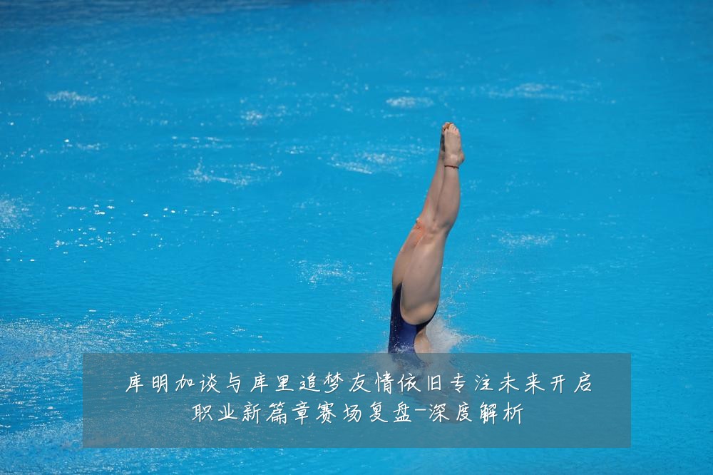 库明加谈与库里追梦友情依旧专注未来开启职业新篇章赛场复盘-深度解析