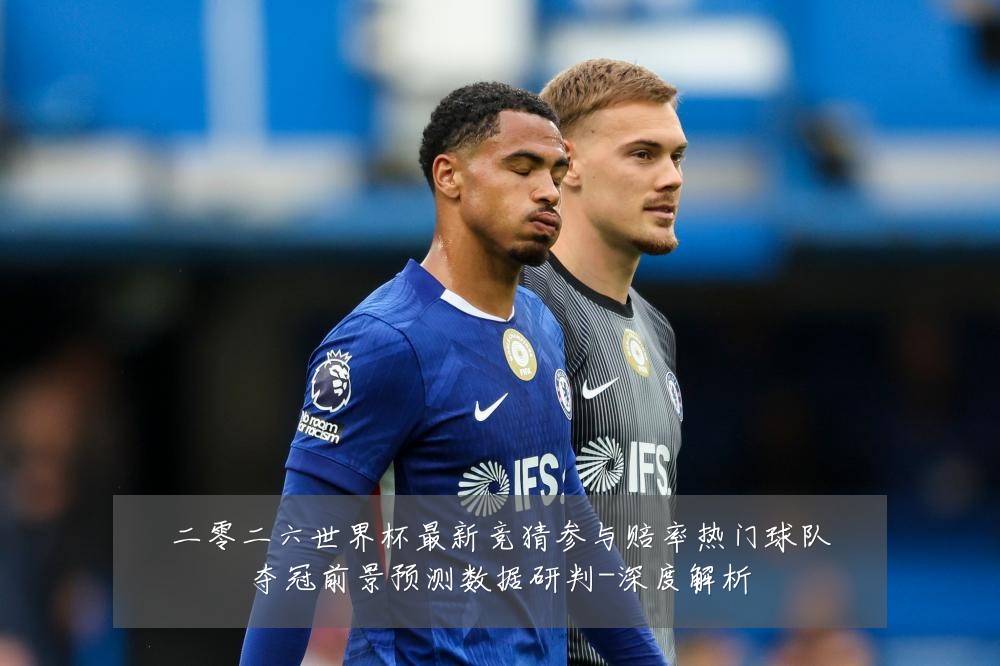 二零二六世界杯最新竞猜参与赔率热门球队夺冠前景预测数据研判-深度解析
