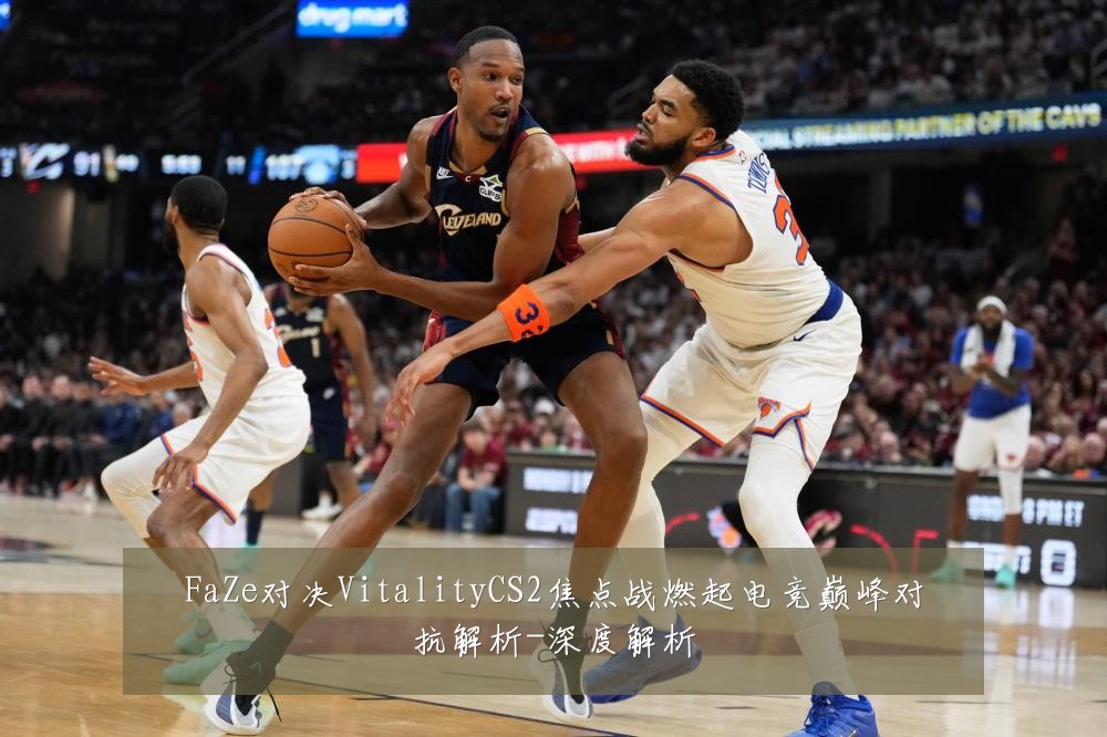 FaZe对决VitalityCS2焦点战燃起电竞巅峰对抗解析-深度解析