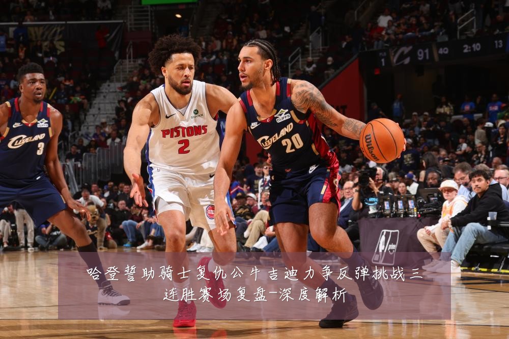 哈登誓助骑士复仇公牛吉迪力争反弹挑战三连胜赛场复盘-深度解析