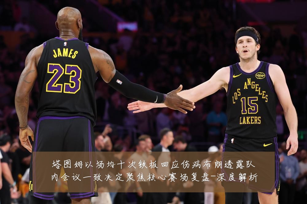 塔图姆以场均十次铁板回应伤病布朗透露队内会议一致决定聚焦核心赛场复盘-深度解析